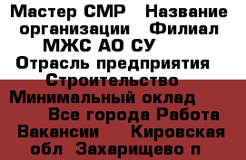 Мастер СМР › Название организации ­ Филиал МЖС АО СУ-155 › Отрасль предприятия ­ Строительство › Минимальный оклад ­ 35 000 - Все города Работа » Вакансии   . Кировская обл.,Захарищево п.